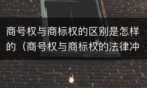 商号权与商标权的区别是怎样的（商号权与商标权的法律冲突与解决）