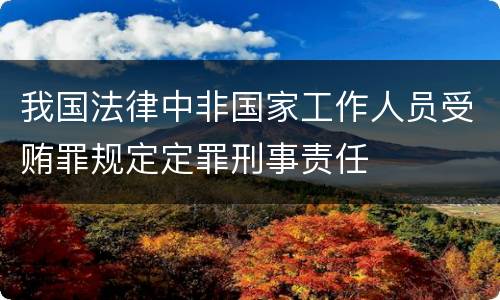 我国法律中非国家工作人员受贿罪规定定罪刑事责任