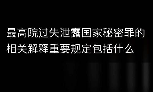 最高院过失泄露国家秘密罪的相关解释重要规定包括什么
