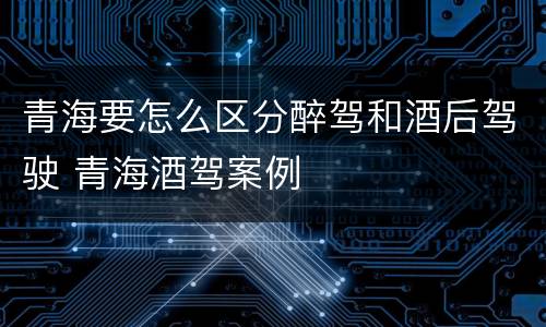 青海要怎么区分醉驾和酒后驾驶 青海酒驾案例