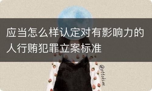 应当怎么样认定对有影响力的人行贿犯罪立案标准