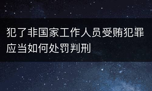 犯了非国家工作人员受贿犯罪应当如何处罚判刑