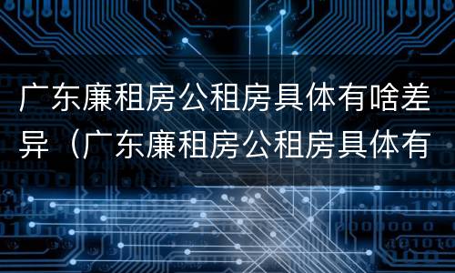 广东廉租房公租房具体有啥差异（广东廉租房公租房具体有啥差异嘛）