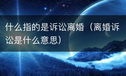什么指的是诉讼离婚（离婚诉讼是什么意思）