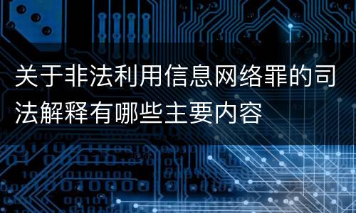 关于非法利用信息网络罪的司法解释有哪些主要内容