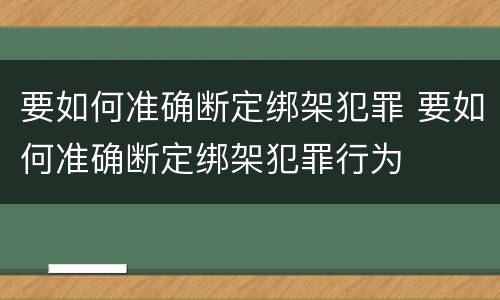 要如何准确断定绑架犯罪 要如何准确断定绑架犯罪行为