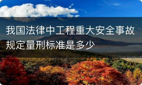 我国法律中工程重大安全事故规定量刑标准是多少