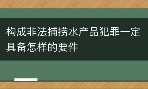 构成非法捕捞水产品犯罪一定具备怎样的要件