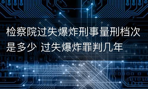 检察院过失爆炸刑事量刑档次是多少 过失爆炸罪判几年