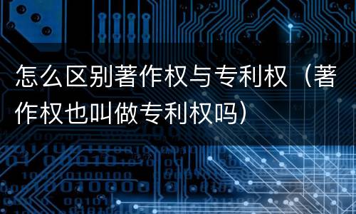 怎么区别著作权与专利权（著作权也叫做专利权吗）