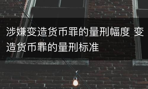 涉嫌变造货币罪的量刑幅度 变造货币罪的量刑标准