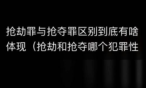 抢劫罪与抢夺罪区别到底有啥体现（抢劫和抢夺哪个犯罪性质严重）