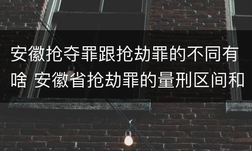 安徽抢夺罪跟抢劫罪的不同有啥 安徽省抢劫罪的量刑区间和量刑情节