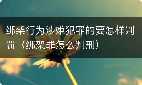 绑架行为涉嫌犯罪的要怎样判罚（绑架罪怎么判刑）