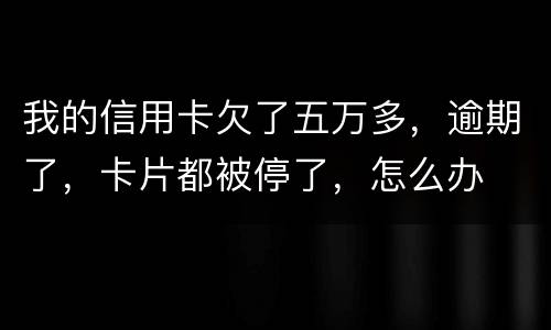 我的信用卡欠了五万多，逾期了，卡片都被停了，怎么办