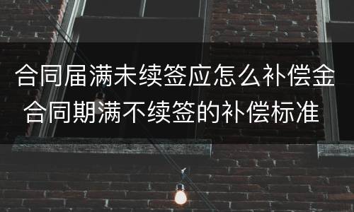 合同届满未续签应怎么补偿金 合同期满不续签的补偿标准
