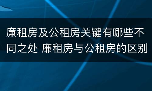 廉租房及公租房关键有哪些不同之处 廉租房与公租房的区别在哪里