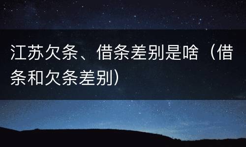 江苏欠条、借条差别是啥（借条和欠条差别）
