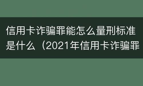 信用卡诈骗罪能怎么量刑标准是什么（2021年信用卡诈骗罪怎么认定）