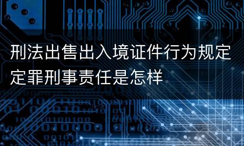 刑法出售出入境证件行为规定定罪刑事责任是怎样