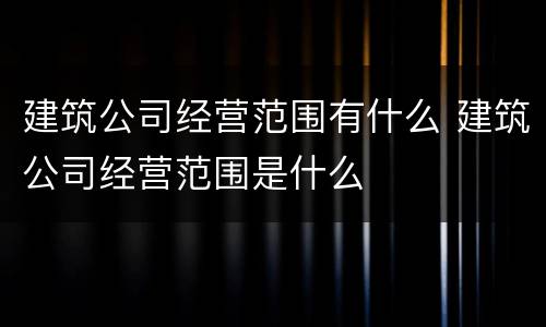 建筑公司经营范围有什么 建筑公司经营范围是什么