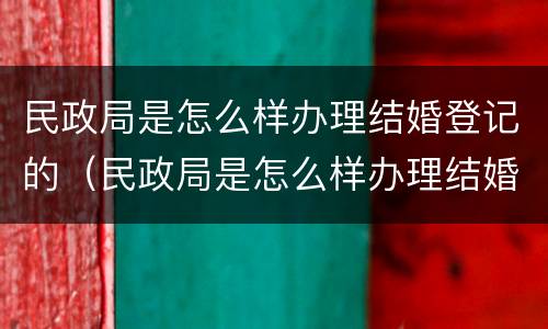 民政局是怎么样办理结婚登记的（民政局是怎么样办理结婚登记的呢）