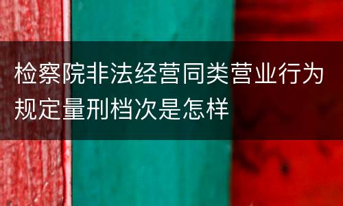 检察院非法经营同类营业行为规定量刑档次是怎样