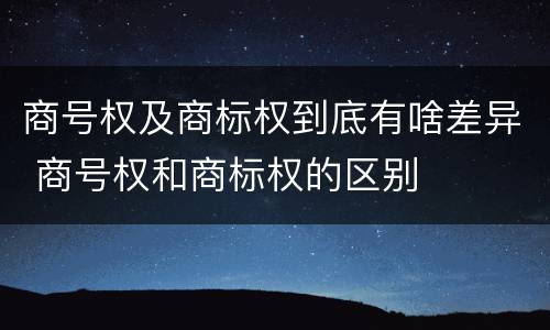 商号权及商标权到底有啥差异 商号权和商标权的区别