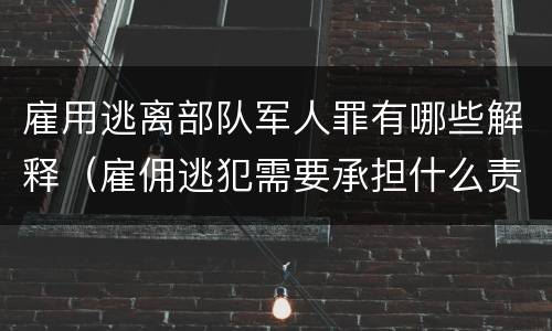 雇用逃离部队军人罪有哪些解释（雇佣逃犯需要承担什么责任）