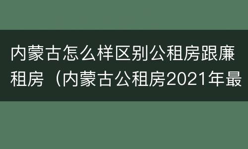 内蒙古怎么样区别公租房跟廉租房（内蒙古公租房2021年最新通知）