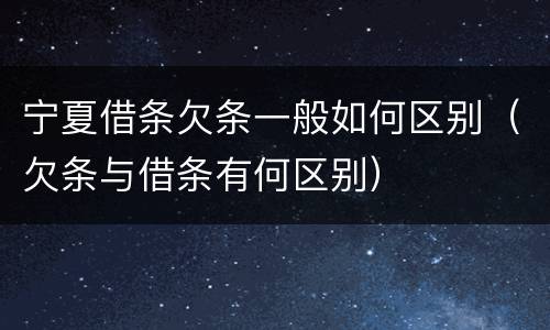 宁夏借条欠条一般如何区别（欠条与借条有何区别）
