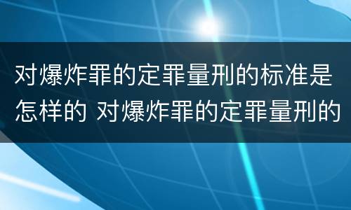 对爆炸罪的定罪量刑的标准是怎样的 对爆炸罪的定罪量刑的标准是怎样的呢
