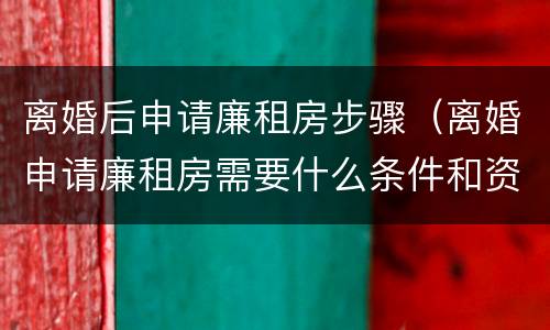 离婚后申请廉租房步骤（离婚申请廉租房需要什么条件和资料）