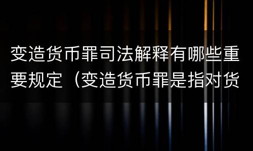变造货币罪司法解释有哪些重要规定（变造货币罪是指对货币采用什么方法）