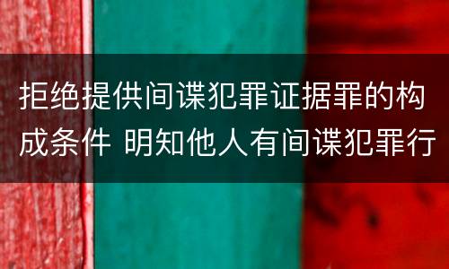 拒绝提供间谍犯罪证据罪的构成条件 明知他人有间谍犯罪行为拒绝提供证据的