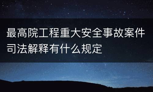 最高院工程重大安全事故案件司法解释有什么规定