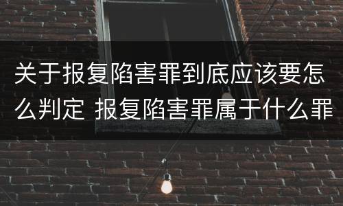 关于报复陷害罪到底应该要怎么判定 报复陷害罪属于什么罪