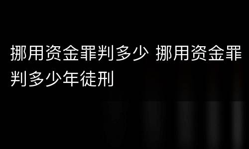 挪用资金罪判多少 挪用资金罪判多少年徒刑
