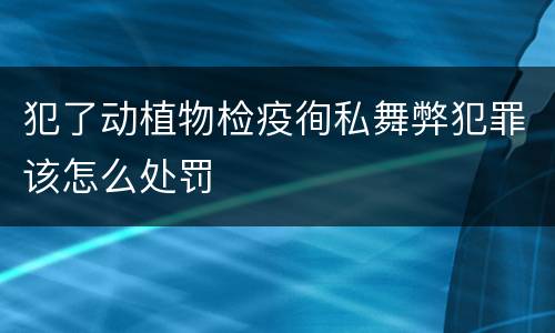 犯了动植物检疫徇私舞弊犯罪该怎么处罚