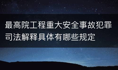 最高院工程重大安全事故犯罪司法解释具体有哪些规定