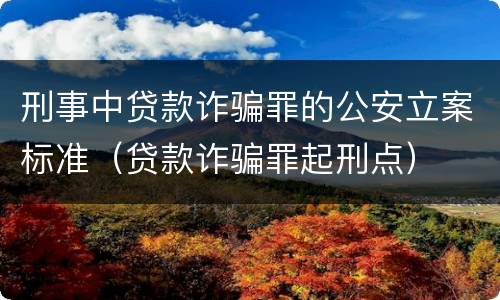 刑事中贷款诈骗罪的公安立案标准（贷款诈骗罪起刑点）