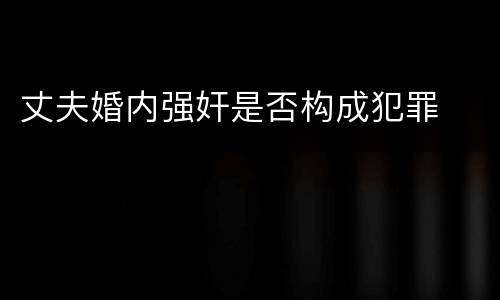 丈夫婚内强奸是否构成犯罪
