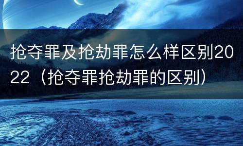 抢夺罪及抢劫罪怎么样区别2022（抢夺罪抢劫罪的区别）