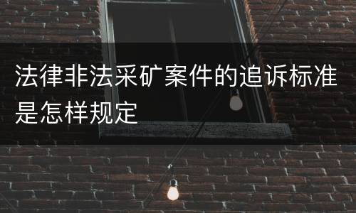 法律非法采矿案件的追诉标准是怎样规定
