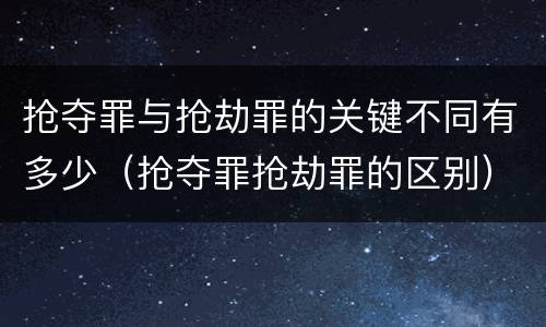 抢夺罪与抢劫罪的关键不同有多少（抢夺罪抢劫罪的区别）