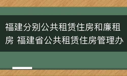 福建分别公共租赁住房和廉租房 福建省公共租赁住房管理办法