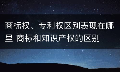 商标权、专利权区别表现在哪里 商标和知识产权的区别