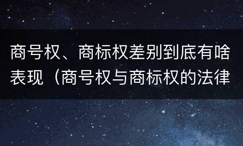 商号权、商标权差别到底有啥表现（商号权与商标权的法律冲突与解决）