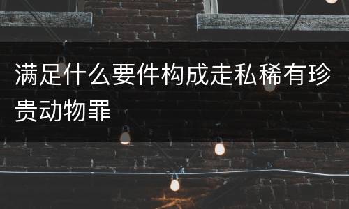 满足什么要件构成走私稀有珍贵动物罪