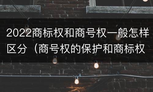 2022商标权和商号权一般怎样区分（商号权的保护和商标权的保护一样是全国性范围的）